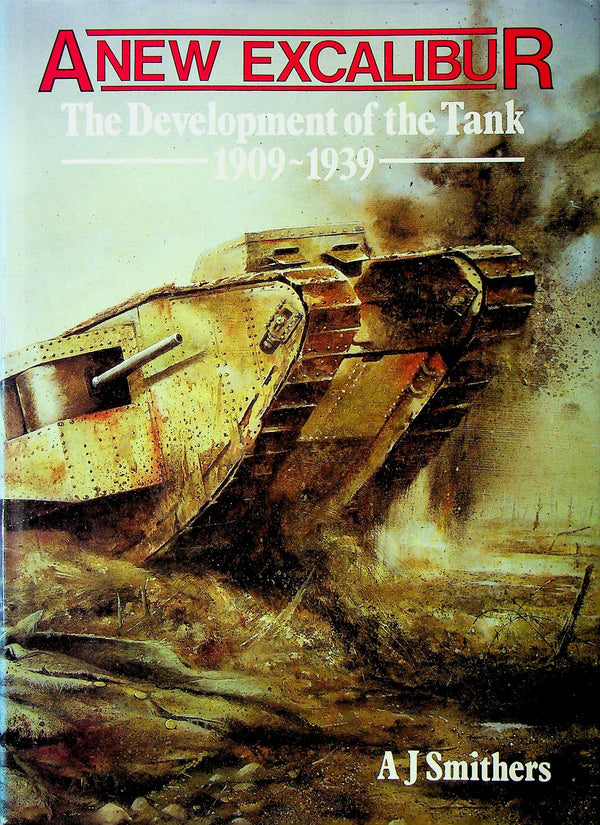 A New Excalibur-The Development of the Tank 1909-1939 by AJ Smithers: 1986 First Edition