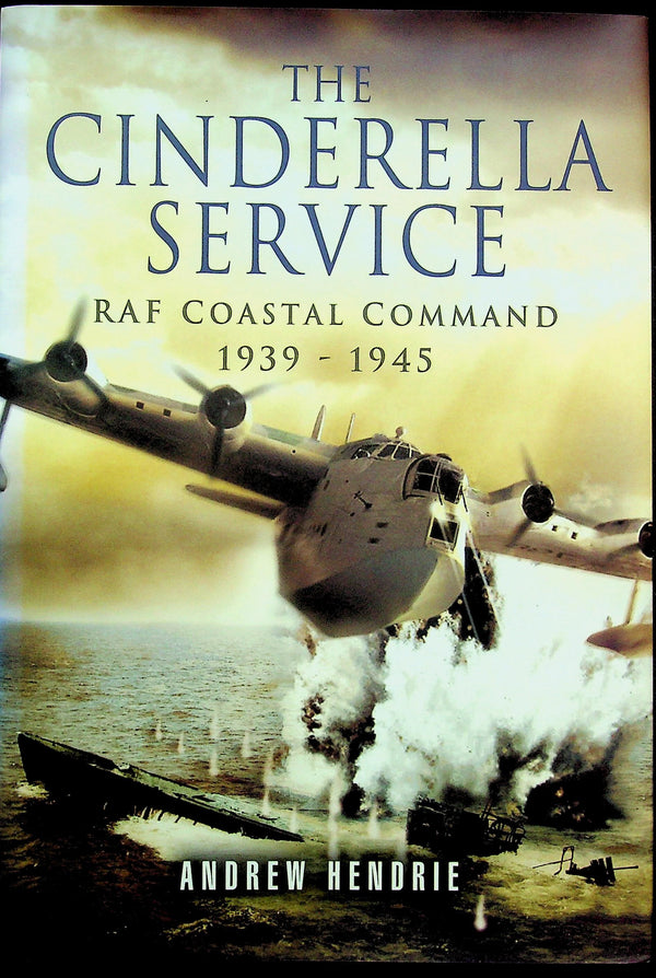 The Cinderella Service, RAF Coastal Command WWII by Andrew Hendrie: NEW 2006 1st Ed. HB
