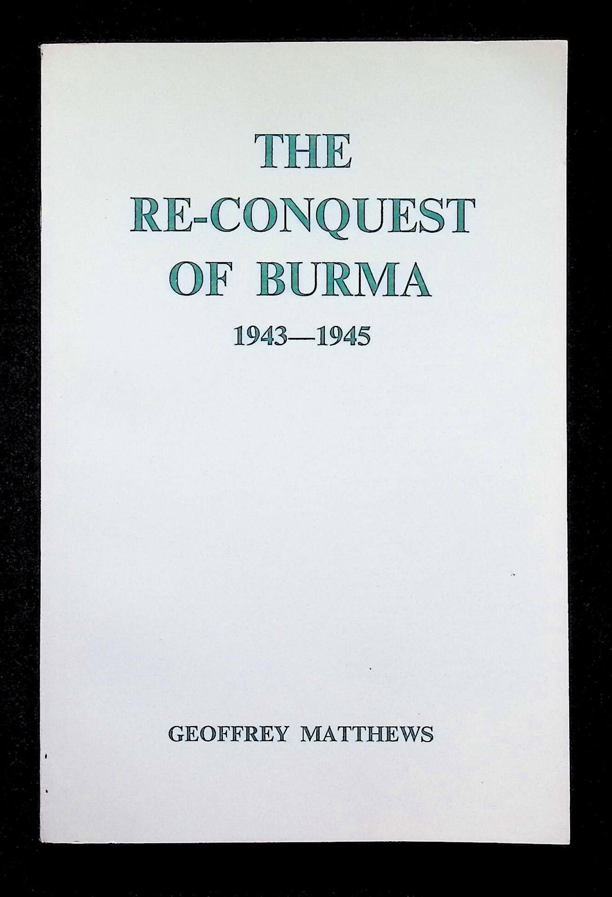 THE RE-CONQUEST OF BURMA 1943-1945 by Geoffrey Matthews